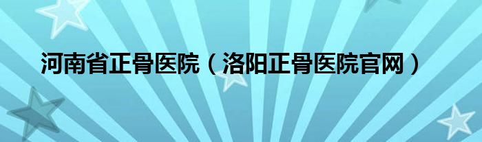 河南省正骨医院（洛阳正骨医院官网）