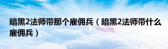 暗黑2法师带那个雇佣兵（暗黑2法师带什么雇佣兵）