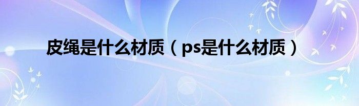 皮绳是什么材质（ps是什么材质）