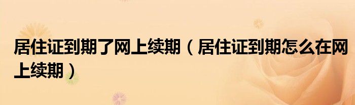 居住证到期了网上续期（居住证到期怎么在网上续期）