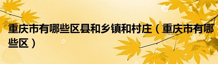 重庆市有哪些区县和乡镇和村庄（重庆市有哪些区）