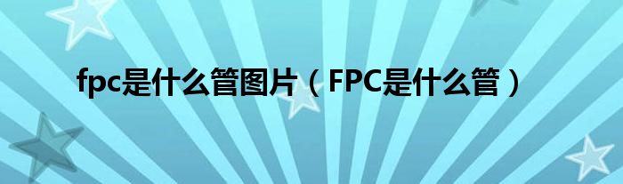 fpc是什么管图片（FPC是什么管）