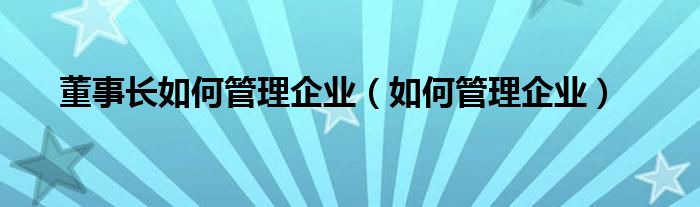 董事长如何管理企业（如何管理企业）