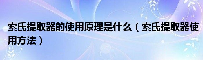 索氏提取器的使用原理是什么（索氏提取器使用方法）