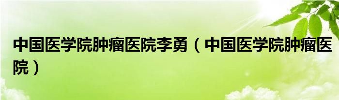 中国医学院肿瘤医院李勇（中国医学院肿瘤医院）