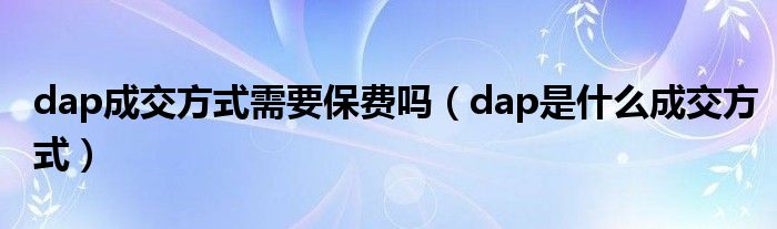 dap成交方式需要保费吗（dap是什么成交方式）