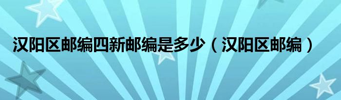 汉阳区邮编四新邮编是多少（汉阳区邮编）