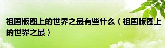 祖国版图上的世界之最有些什么（祖国版图上的世界之最）