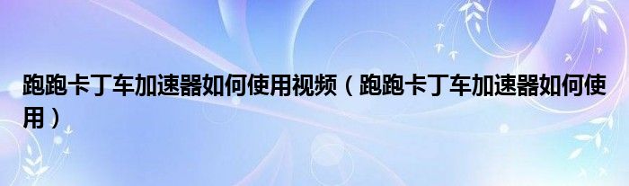 跑跑卡丁车加速器如何使用视频（跑跑卡丁车加速器如何使用）