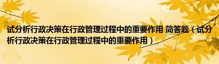 试分析行政决策在行政管理过程中的重要作用 简答题（试分析行政决策在行政管理过程中的重要作用）