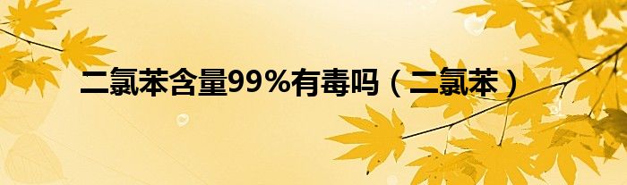 二氯苯含量99%有毒吗（二氯苯）