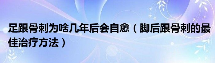 足跟骨刺为啥几年后会自愈（脚后跟骨刺的最佳治疗方法）