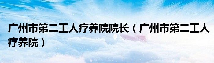 广州市第二工人疗养院院长（广州市第二工人疗养院）