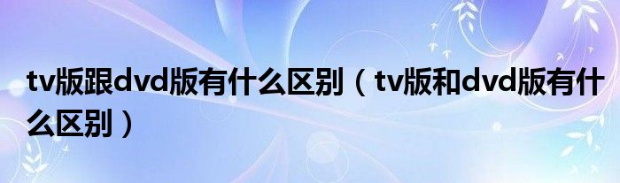 tv版跟dvd版有什么区别（tv版和dvd版有什么区别）