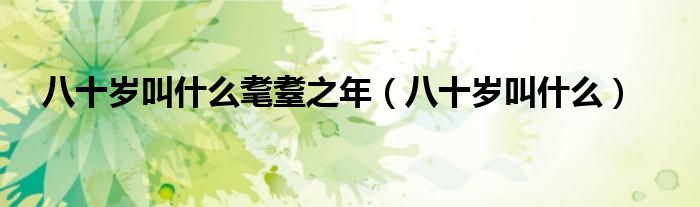 八十岁叫什么耄耋之年（八十岁叫什么）