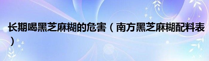 长期喝黑芝麻糊的危害（南方黑芝麻糊配料表）