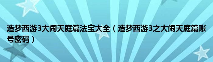 造梦西游3大闹天庭篇法宝大全（造梦西游3之大闹天庭篇账号密码）