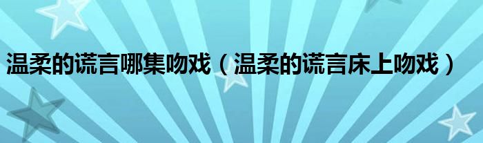 温柔的谎言哪集吻戏（温柔的谎言床上吻戏）