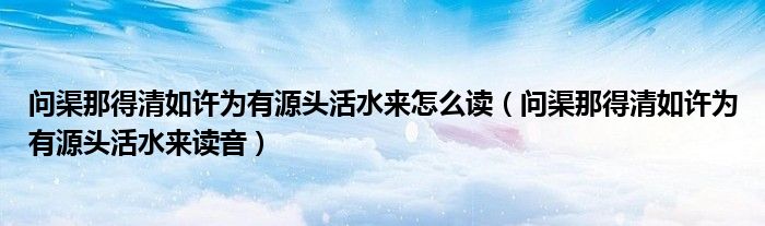 问渠那得清如许为有源头活水来怎么读（问渠那得清如许为有源头活水来读音）