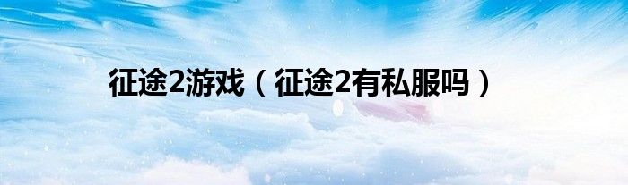 征途2游戏（征途2有私服吗）