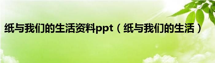 纸与我们的生活资料ppt（纸与我们的生活）