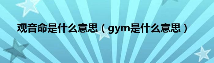 观音命是什么意思（gym是什么意思）