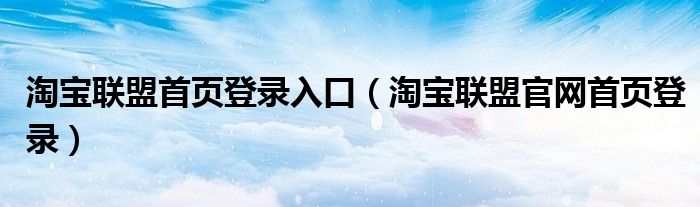 淘宝联盟首页登录入口（淘宝联盟官网首页登录）