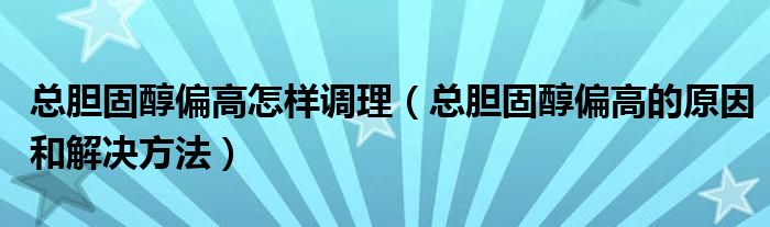 总胆固醇偏高怎样调理（总胆固醇偏高的原因和解决方法）