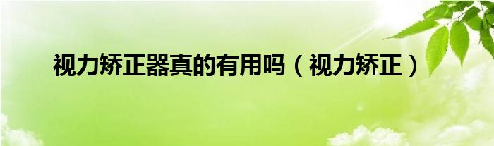 视力矫正器真的有用吗（视力矫正）