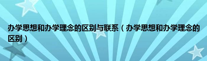 办学思想和办学理念的区别与联系（办学思想和办学理念的区别）