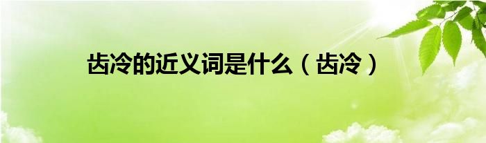 齿冷的近义词是什么（齿冷）