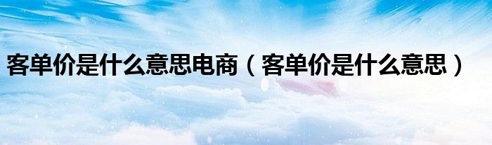 客单价是什么意思电商（客单价是什么意思）