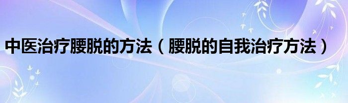 中医治疗腰脱的方法（腰脱的自我治疗方法）