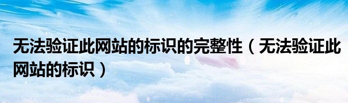 无法验证此网站的标识的完整性（无法验证此网站的标识）