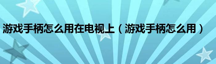 游戏手柄怎么用在电视上（游戏手柄怎么用）