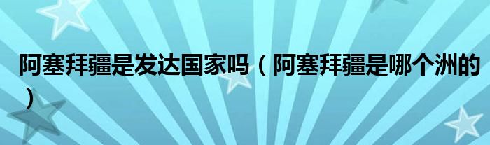 阿塞拜疆是发达国家吗（阿塞拜疆是哪个洲的）