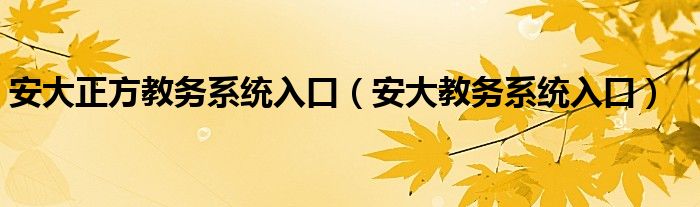 安大正方教务系统入口（安大教务系统入口）