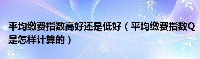 平均缴费指数高好还是低好（平均缴费指数Q是怎样计算的）