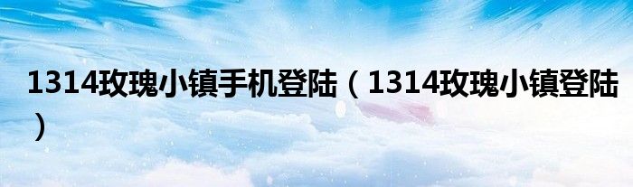 1314玫瑰小镇手机登陆（1314玫瑰小镇登陆）