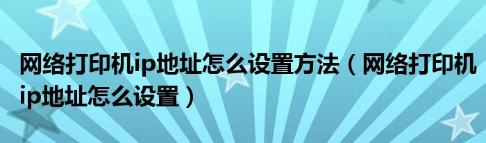 网络打印机ip地址怎么设置方法（网络打印机ip地址怎么设置）