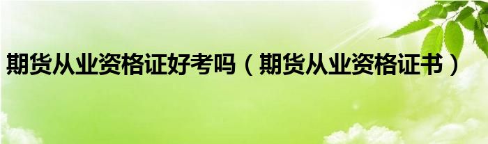 期货从业资格证好考吗（期货从业资格证书）