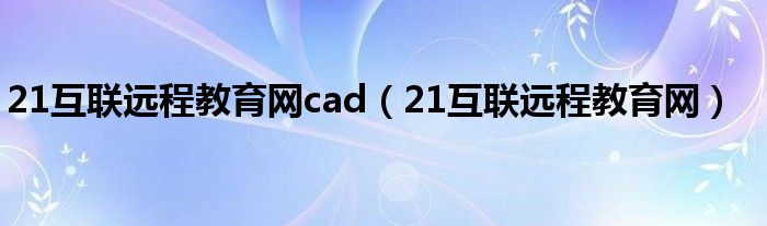 21互联远程教育网cad（21互联远程教育网）