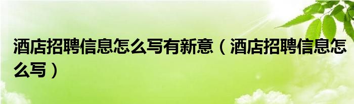 酒店招聘信息怎么写有新意（酒店招聘信息怎么写）