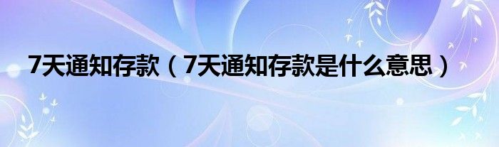 7天通知存款（7天通知存款是什么意思）