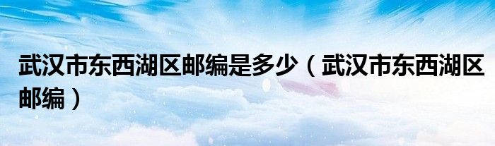 武汉市东西湖区邮编是多少（武汉市东西湖区邮编）