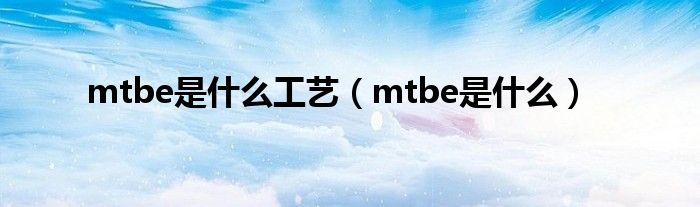 mtbe是什么工艺（mtbe是什么）