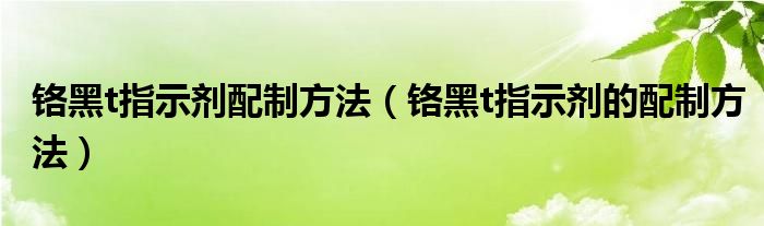 铬黑t指示剂配制方法（铬黑t指示剂的配制方法）