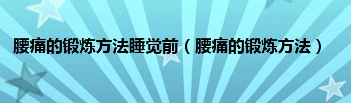 腰痛的锻炼方法睡觉前（腰痛的锻炼方法）