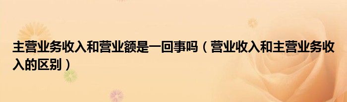 主营业务收入和营业额是一回事吗（营业收入和主营业务收入的区别）