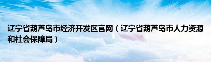 辽宁省葫芦岛市经济开发区官网（辽宁省葫芦岛市人力资源和社会保障局）